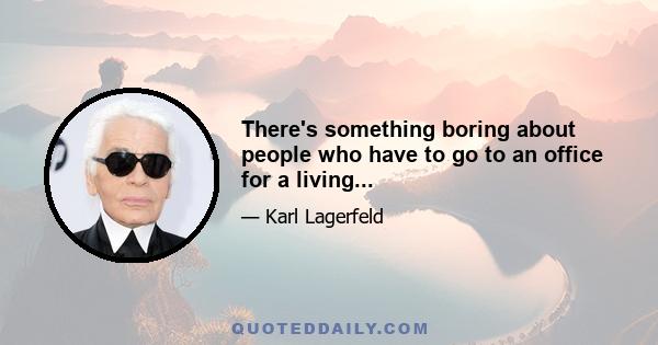 There's something boring about people who have to go to an office for a living...