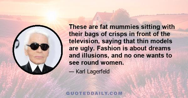 These are fat mummies sitting with their bags of crisps in front of the television, saying that thin models are ugly. Fashion is about dreams and illusions, and no one wants to see round women.