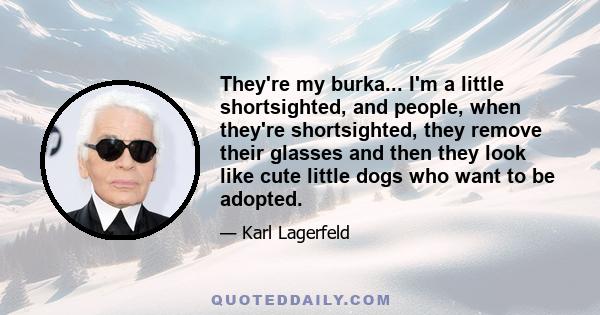 They're my burka... I'm a little shortsighted, and people, when they're shortsighted, they remove their glasses and then they look like cute little dogs who want to be adopted.