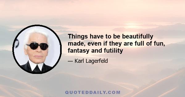 Things have to be beautifully made, even if they are full of fun, fantasy and futility