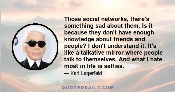 Those social networks, there's something sad about them. Is it because they don't have enough knowledge about friends and people? I don't understand it. It's like a talkative mirror where people talk to themselves. And