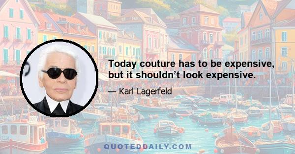 Today couture has to be expensive, but it shouldn’t look expensive.