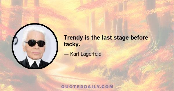 Trendy is the last stage before tacky.