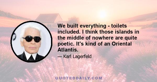 We built everything - toilets included. I think those islands in the middle of nowhere are quite poetic. It's kind of an Oriental Atlantis.