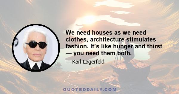 We need houses as we need clothes, architecture stimulates fashion. It’s like hunger and thirst — you need them both.