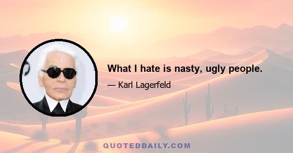 What I hate is nasty, ugly people.