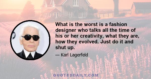 What is the worst is a fashion designer who talks all the time of his or her creativity, what they are, how they evolved. Just do it and shut up.