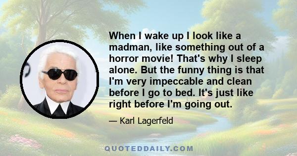 When I wake up I look like a madman, like something out of a horror movie! That's why I sleep alone. But the funny thing is that I'm very impeccable and clean before I go to bed. It's just like right before I'm going