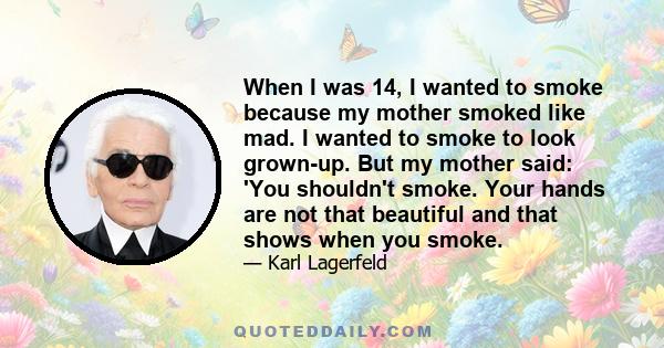 When I was 14, I wanted to smoke because my mother smoked like mad. I wanted to smoke to look grown-up. But my mother said: 'You shouldn't smoke. Your hands are not that beautiful and that shows when you smoke.