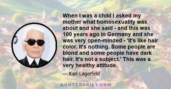 When I was a child I asked my mother what homosexuality was about and she said - and this was 100 years ago in Germany and she was very open-minded - 'It's like hair color. It's nothing. Some people are blond and some