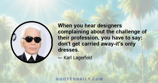 When you hear designers complaining about the challenge of their profession, you have to say: don't get carried away-it's only dresses.