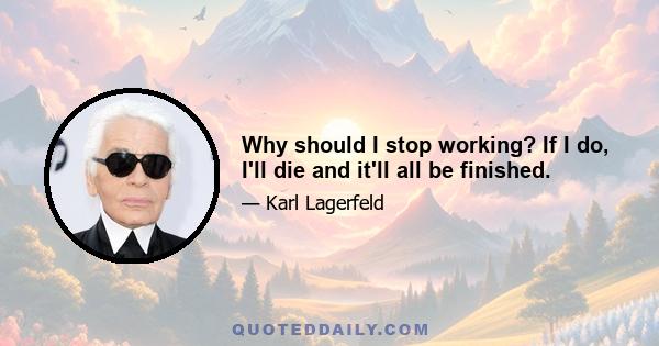 Why should I stop working? If I do, I'll die and it'll all be finished.