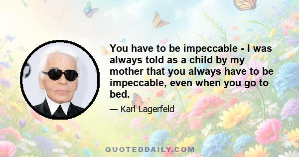 You have to be impeccable - I was always told as a child by my mother that you always have to be impeccable, even when you go to bed.