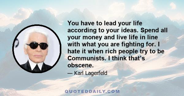 You have to lead your life according to your ideas. Spend all your money and live life in line with what you are fighting for. I hate it when rich people try to be Communists. I think that’s obscene.