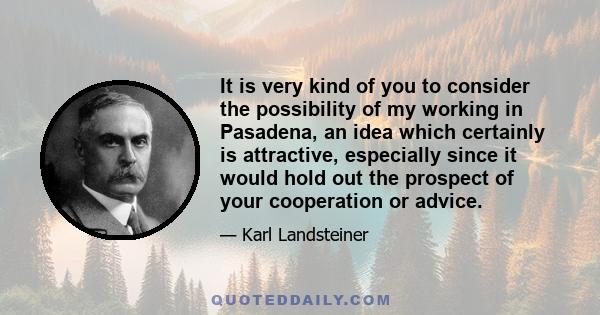 It is very kind of you to consider the possibility of my working in Pasadena, an idea which certainly is attractive, especially since it would hold out the prospect of your cooperation or advice.