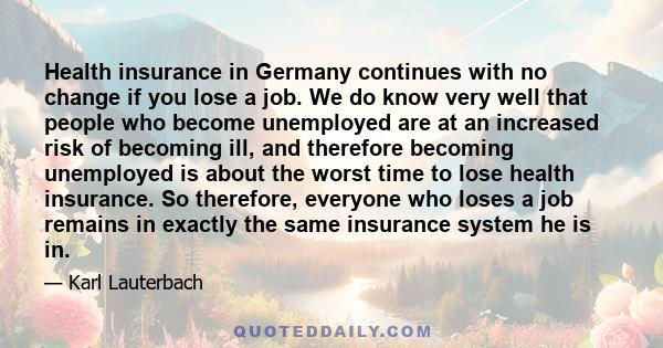 Health insurance in Germany continues with no change if you lose a job. We do know very well that people who become unemployed are at an increased risk of becoming ill, and therefore becoming unemployed is about the