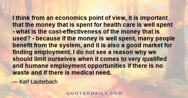 I think from an economics point of view, it is important that the money that is spent for health care is well spent - what is the cost-effectiveness of the money that is used? - because if the money is well spent, many