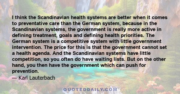 I think the Scandinavian health systems are better when it comes to preventative care than the German system, because in the Scandinavian systems, the government is really more active in defining treatment, goals and