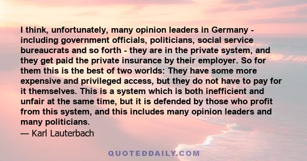 I think, unfortunately, many opinion leaders in Germany - including government officials, politicians, social service bureaucrats and so forth - they are in the private system, and they get paid the private insurance by 