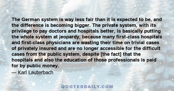 The German system is way less fair than it is expected to be, and the difference is becoming bigger. The private system, with its privilege to pay doctors and hospitals better, is basically putting the whole system at