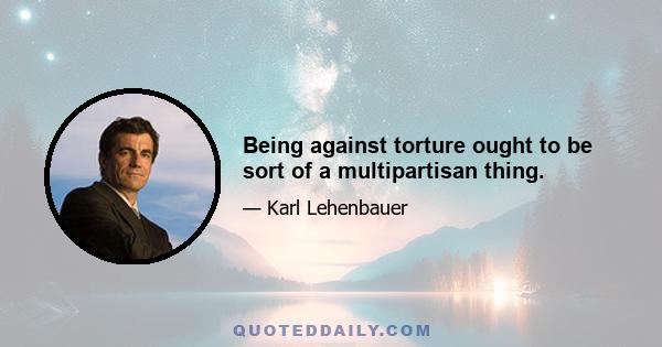 Being against torture ought to be sort of a multipartisan thing.