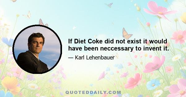 If Diet Coke did not exist it would have been neccessary to invent it.