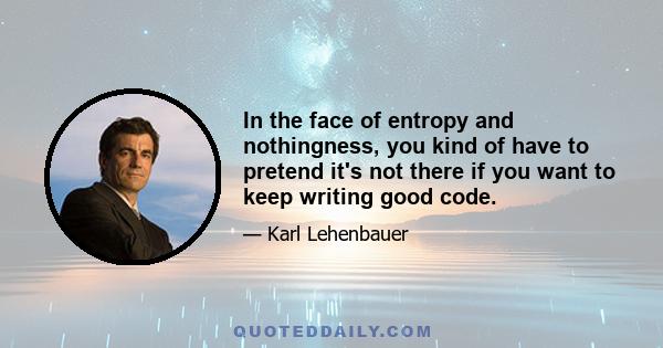 In the face of entropy and nothingness, you kind of have to pretend it's not there if you want to keep writing good code.