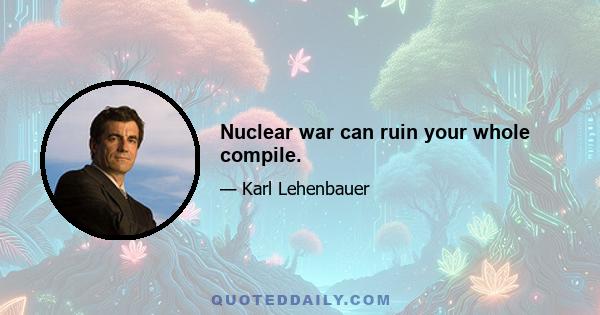 Nuclear war can ruin your whole compile.