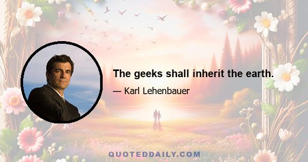 The geeks shall inherit the earth.