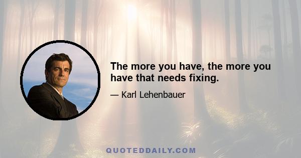 The more you have, the more you have that needs fixing.