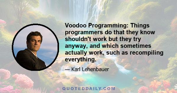 Voodoo Programming: Things programmers do that they know shouldn't work but they try anyway, and which sometimes actually work, such as recompiling everything.