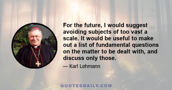 For the future, I would suggest avoiding subjects of too vast a scale. It would be useful to make out a list of fundamental questions on the matter to be dealt with, and discuss only those.