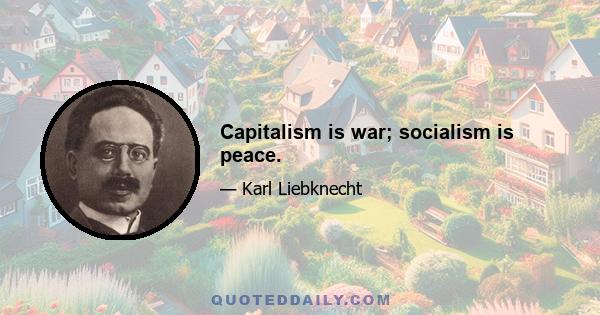 Capitalism is war; socialism is peace.