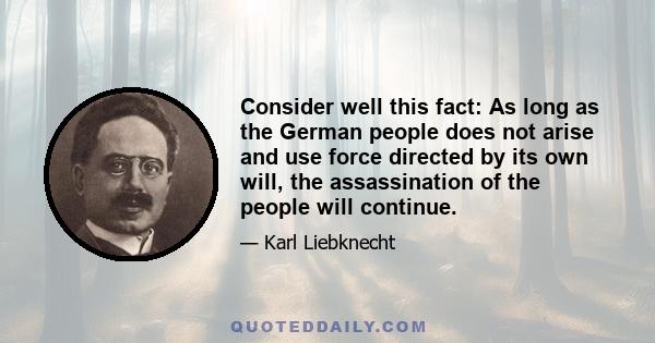 Consider well this fact: As long as the German people does not arise and use force directed by its own will, the assassination of the people will continue.