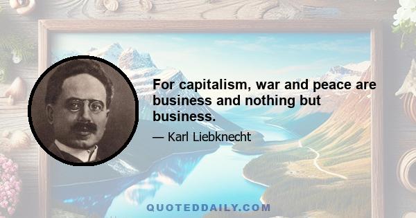 For capitalism, war and peace are business and nothing but business.