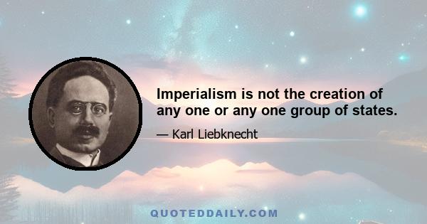 Imperialism is not the creation of any one or any one group of states.