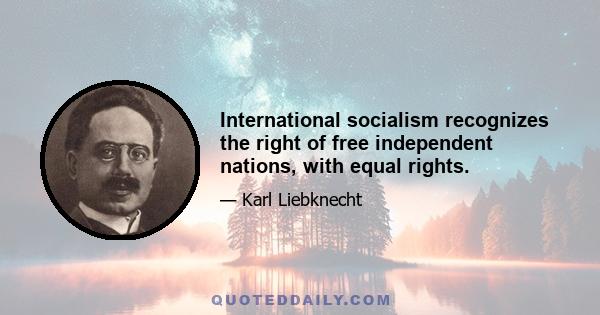 International socialism recognizes the right of free independent nations, with equal rights.