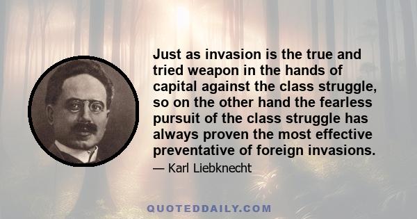 Just as invasion is the true and tried weapon in the hands of capital against the class struggle, so on the other hand the fearless pursuit of the class struggle has always proven the most effective preventative of