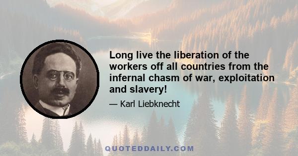 Long live the liberation of the workers off all countries from the infernal chasm of war, exploitation and slavery!