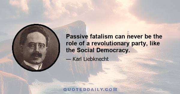 Passive fatalism can never be the role of a revolutionary party, like the Social Democracy.