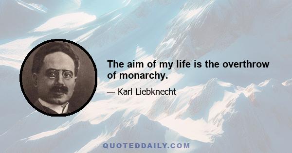 The aim of my life is the overthrow of monarchy.