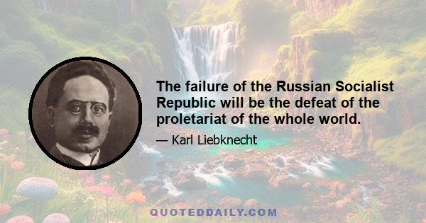 The failure of the Russian Socialist Republic will be the defeat of the proletariat of the whole world.