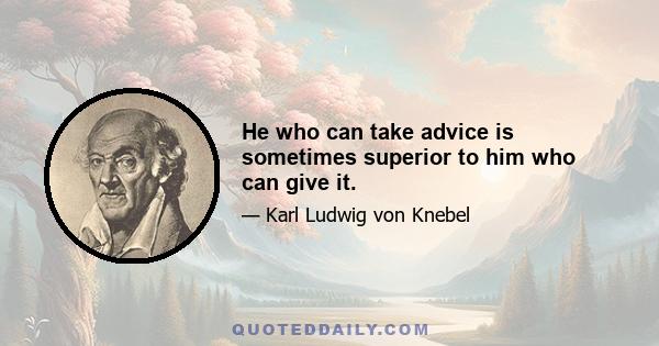 He who can take advice is sometimes superior to him who can give it.