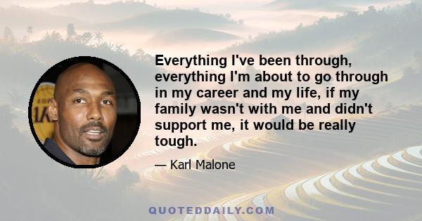 Everything I've been through, everything I'm about to go through in my career and my life, if my family wasn't with me and didn't support me, it would be really tough.