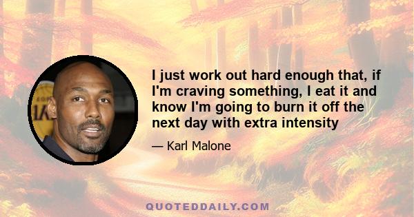 I just work out hard enough that, if I'm craving something, I eat it and know I'm going to burn it off the next day with extra intensity