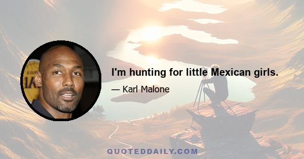 I'm hunting for little Mexican girls.