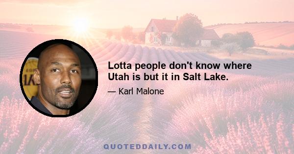 Lotta people don't know where Utah is but it in Salt Lake.