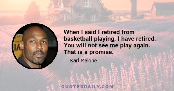 When I said I retired from basketball playing, I have retired. You will not see me play again. That is a promise.