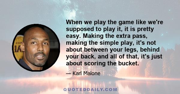 When we play the game like we're supposed to play it, it is pretty easy. Making the extra pass, making the simple play, it's not about between your legs, behind your back, and all of that, it's just about scoring the