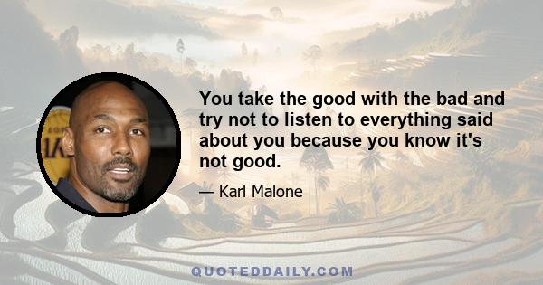 You take the good with the bad and try not to listen to everything said about you because you know it's not good.